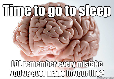 Time to go to sleep LOL remember every mistake you've ever made in your life?   Scumbag Brain