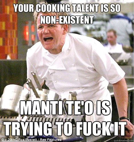 Your cooking talent is so non-existent manti te'o is trying to fuck it  gordon ramsay