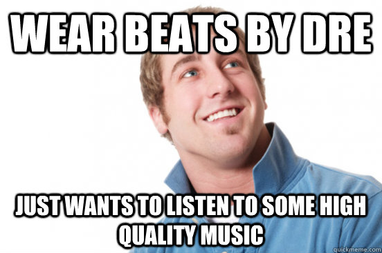 Wear beats by dre just wants to listen to some high quality music  Misunderstood Douchebag