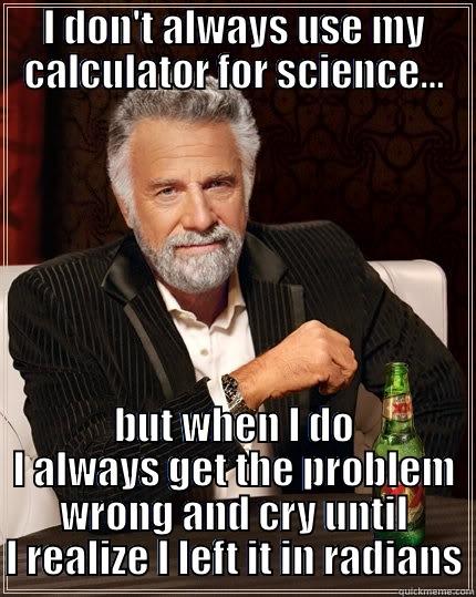 I DON'T ALWAYS USE MY CALCULATOR FOR SCIENCE... BUT WHEN I DO I ALWAYS GET THE PROBLEM WRONG AND CRY UNTIL I REALIZE I LEFT IT IN RADIANS The Most Interesting Man In The World