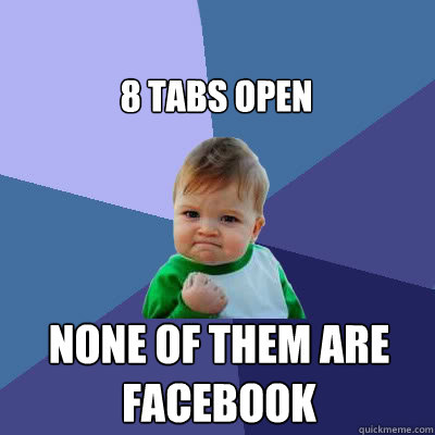 8 tabs open none of them are facebook  Success Baby