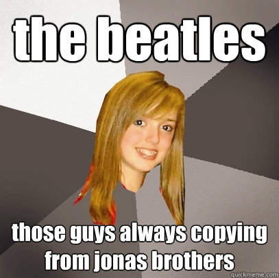 the beatles those guys always copying from jonas brothers   Musically Oblivious 8th Grader