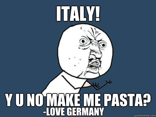 Italy! y u no make me pasta? -Love Germany - Italy! y u no make me pasta? -Love Germany  Y U No