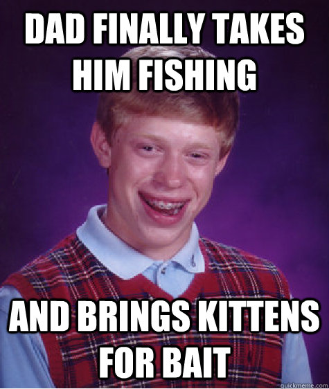 Dad finally takes him fishing and brings kittens for bait  Bad Luck Brian