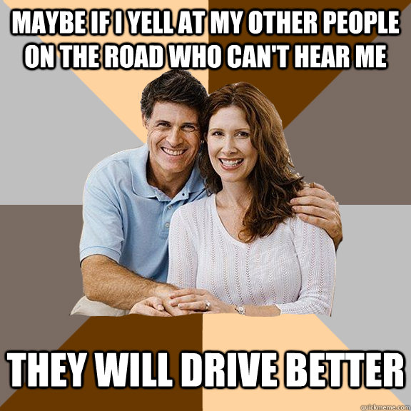 Maybe If I yell at my other people on the road who can't hear me They will drive better  Scumbag Parents