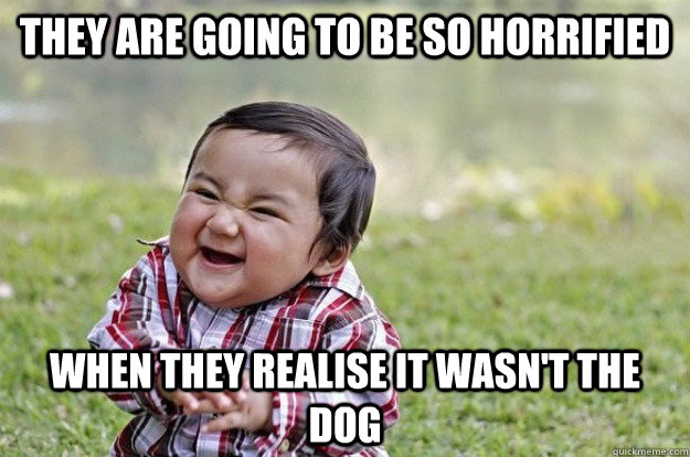 They are going to be so horrified when they realise it wasn't the dog - They are going to be so horrified when they realise it wasn't the dog  Evil Toddler