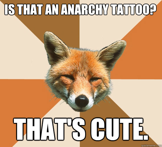 Is that an Anarchy Tattoo?
 That's cute.  Condescending Fox