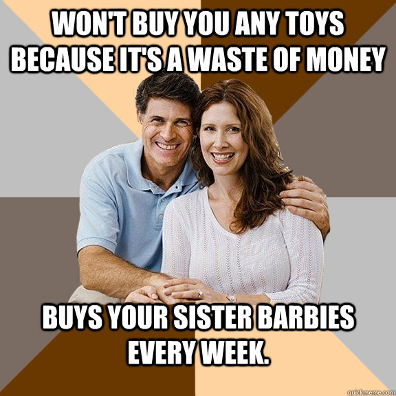 Won't buy you any toys because it's a waste of money Buys your sister Barbies every week.   Scumbag Parents