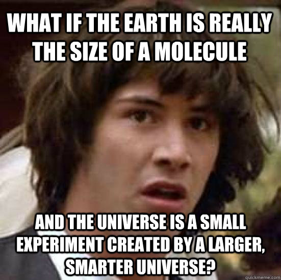 what if the earth is really the size of a molecule  and the universe is a small experiment created by a larger, smarter universe?  conspiracy keanu