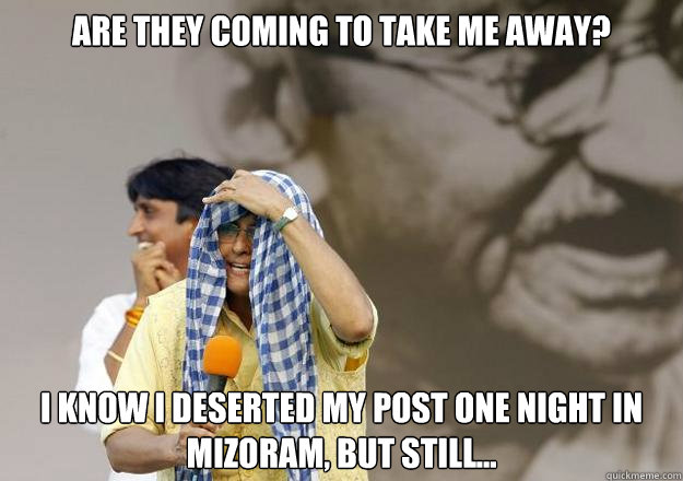 Are they coming to take me away? I Know I deserted my post one night in Mizoram, but still...  Krazy Kiran