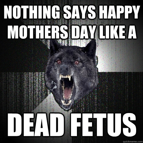 nothing says happy mothers day like a dead fetus   Insanity Wolf