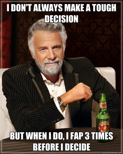 I don't always make a tough decision BUT WHEN I DO, I fap 3 times before I decide  Dos Equis man