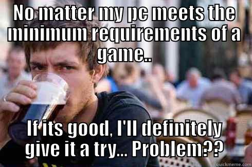 Gamer, Problem? - NO MATTER MY PC MEETS THE MINIMUM REQUIREMENTS OF A GAME.. IF ITS GOOD, I'LL DEFINITELY GIVE IT A TRY... PROBLEM?? Lazy College Senior