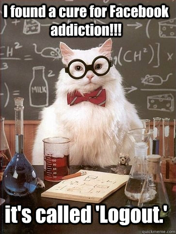 I found a cure for Facebook addiction!!!  it's called 'Logout.' - I found a cure for Facebook addiction!!!  it's called 'Logout.'  Chemistry Cat