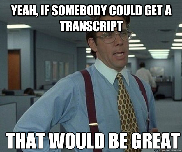 Yeah, if somebody could get a transcript THAT WOULD BE GREAT  that would be great