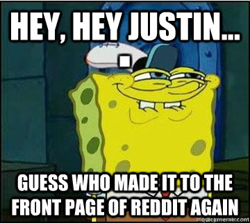 Hey, hey Justin... Guess who made it to the front page of reddit again  Spongebob