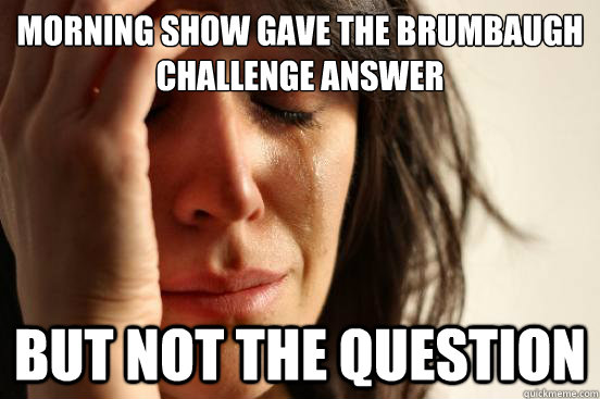 Morning show gave the Brumbaugh Challenge answer but not the question  First World Problems