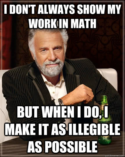 I don't always show my work in math but when I do, i make it as illegible as possible  - I don't always show my work in math but when I do, i make it as illegible as possible   The Most Interesting Man In The World