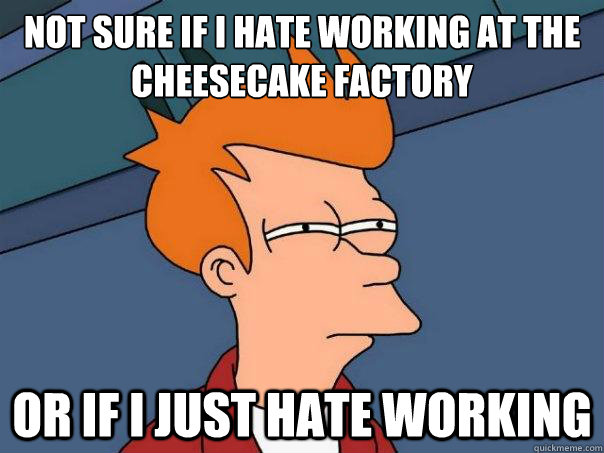 Not sure if I hate working at the Cheesecake Factory Or if I just hate working  Futurama Fry