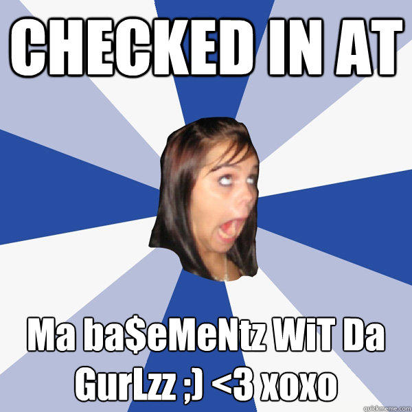 CHECKED IN AT Ma ba$eMeNtz WiT Da GurLzz ;) <3 xoxo - CHECKED IN AT Ma ba$eMeNtz WiT Da GurLzz ;) <3 xoxo  Annoying Facebook Girl