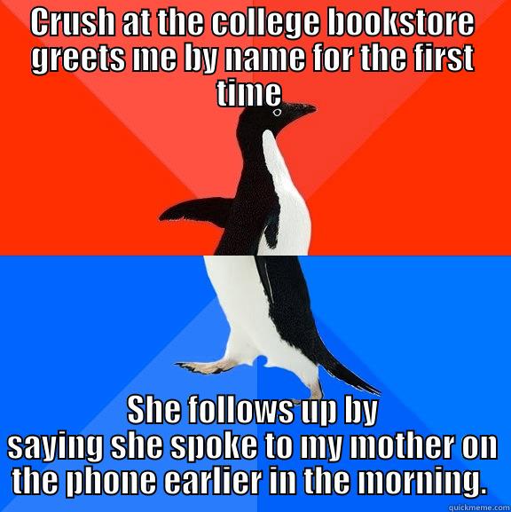 CRUSH AT THE COLLEGE BOOKSTORE GREETS ME BY NAME FOR THE FIRST TIME  SHE FOLLOWS UP BY SAYING SHE SPOKE TO MY MOTHER ON THE PHONE EARLIER IN THE MORNING.  Socially Awesome Awkward Penguin