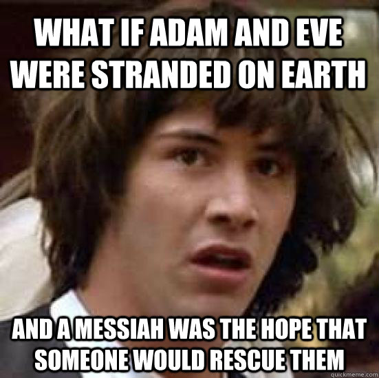 What if adam and eve were stranded on earth and a messiah was the hope that someone would rescue them - What if adam and eve were stranded on earth and a messiah was the hope that someone would rescue them  conspiracy keanu