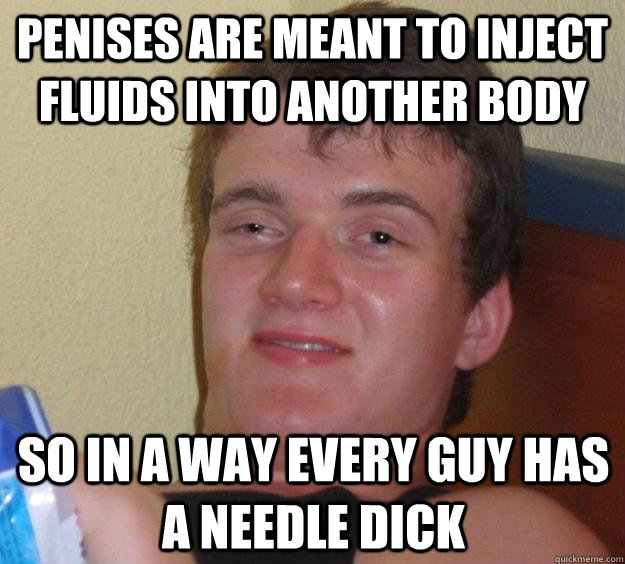 Penises are meant to inject fluids into another body So in a way every guy has a needle dick  10 Guy