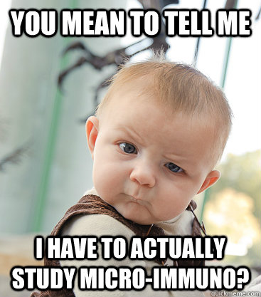 you mean to tell me I have to actually study Micro-Immuno?  skeptical baby