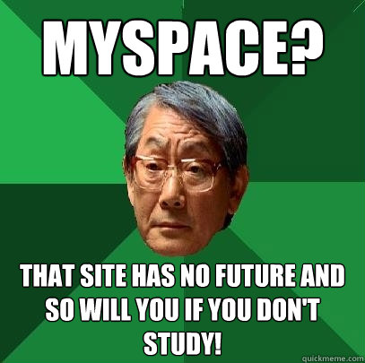 myspace? that site has no future and so will you if you don't study!  High Expectations Asian Father