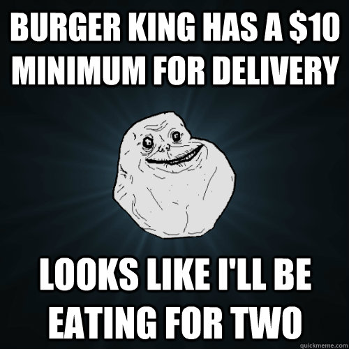 Burger King has a $10 minimum for delivery Looks like I'll be eating for two - Burger King has a $10 minimum for delivery Looks like I'll be eating for two  Forever Alone