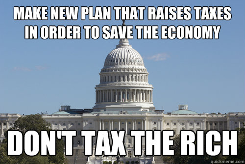 MAKE NEW PLAN THAT RAISES TAXES IN ORDER TO SAVE THE ECONOMY DON'T TAX THE RICH - MAKE NEW PLAN THAT RAISES TAXES IN ORDER TO SAVE THE ECONOMY DON'T TAX THE RICH  Scumbag Congress