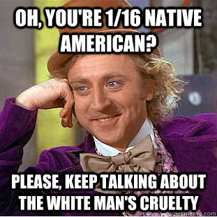 oh, you're 1/16 native american?  please, keep talking about the white man's cruelty   Condescending Wonka