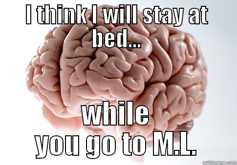 I THINK I WILL STAY AT BED... WHILE YOU GO TO M.L. Scumbag Brain