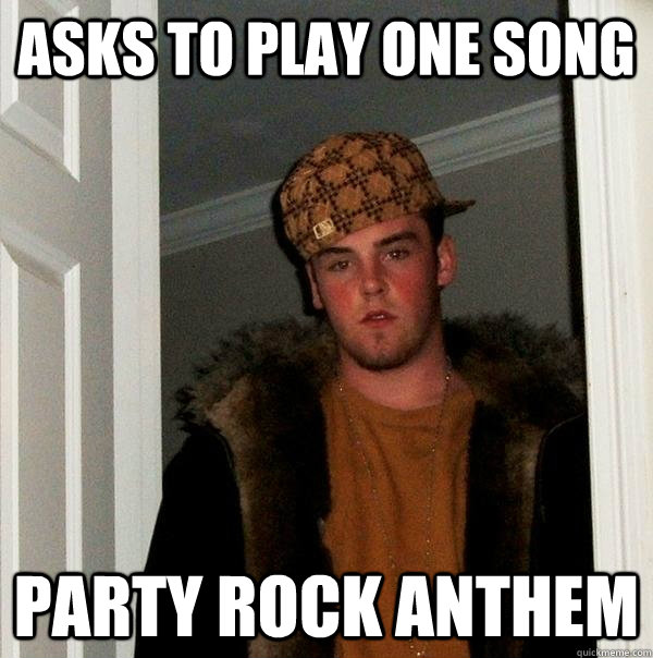 Asks to play one song Party Rock Anthem  Scumbag Steve