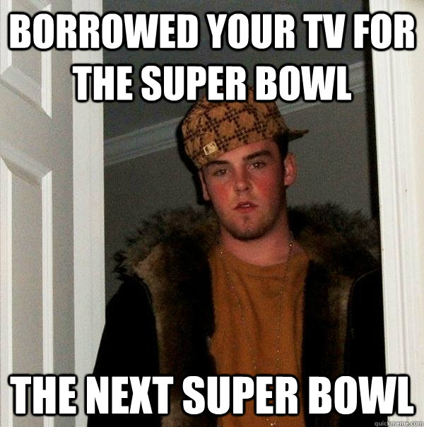 Borrowed your TV for the super bowl the next super bowl  Scumbag Steve