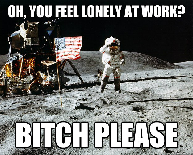 Oh, you feel lonely at work? Bitch please   Unimpressed Astronaut