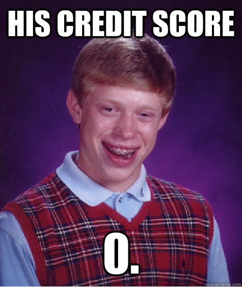 his credit score 0. - his credit score 0.  Bad Luck Brian