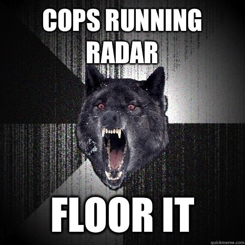 Cops running radar Floor it  Insanity Wolf