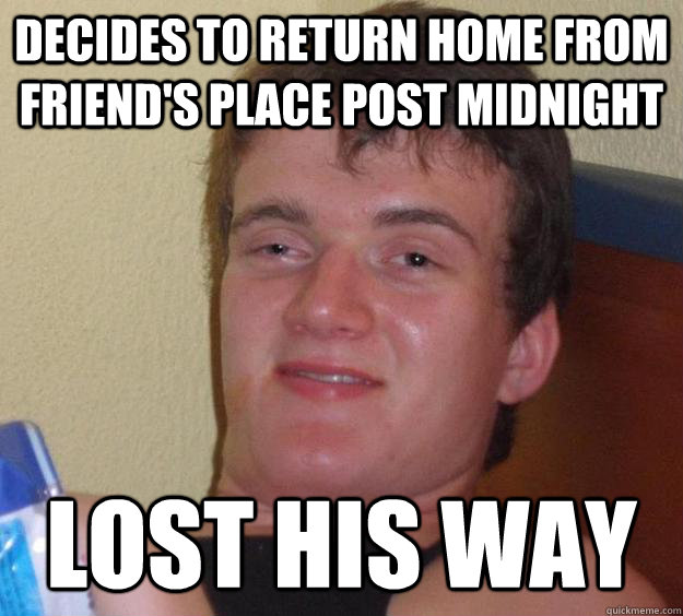 Decides to return home from friend's place post midnight  Lost his way - Decides to return home from friend's place post midnight  Lost his way  10 Guy