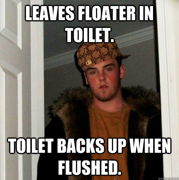 Leaves floater in toilet. Toilet backs up when flushed.  Scumbag Steve