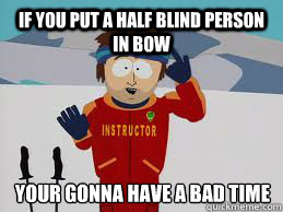 if you put a half blind person in bow YOUR GONNA HAVE A BAD TIME - if you put a half blind person in bow YOUR GONNA HAVE A BAD TIME  Your gonna have a bad time.