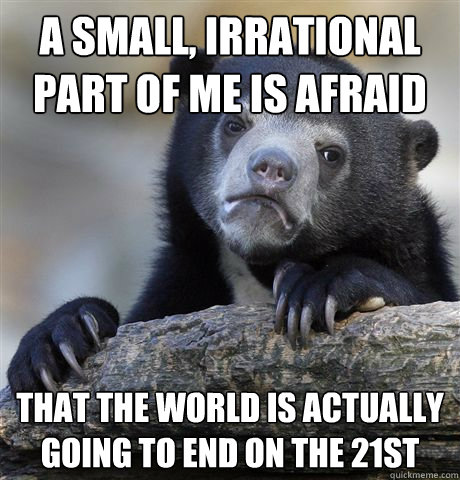 A small, irrational part of me is afraid that the world is actually going to end on the 21st  Confession Bear