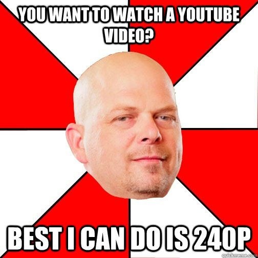 You want to watch a youtube video? best I can do is 240p  Pawn Star