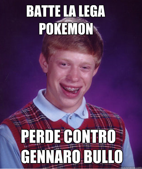          BATTE LA LEGA 
              POKEMON       perde contro
      gennaro bullo -          BATTE LA LEGA 
              POKEMON       perde contro
      gennaro bullo  Bad Luck Brian