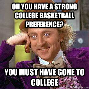 Oh you have a strong college basketball preference? you must have gone to college  Condescending Wonka