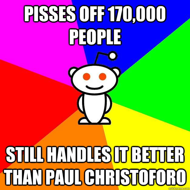 Pisses off 170,000 people Still handles it better than Paul Christoforo  Reddit Alien