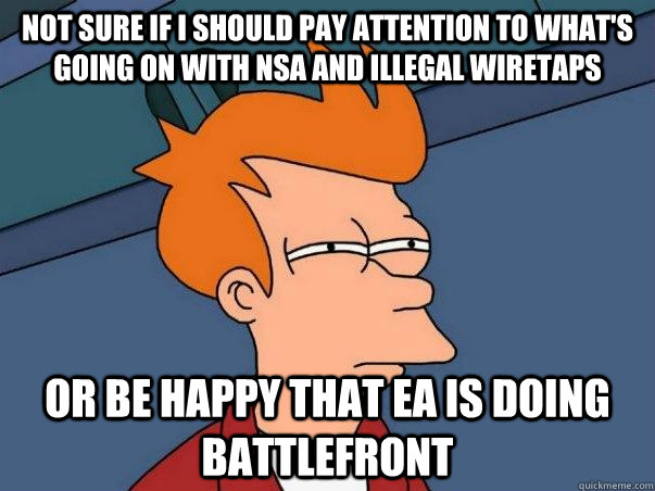 Not sure if I should pay attention to what's going on with NSA and illegal wiretaps or be happy that EA is doing battlefront  - Not sure if I should pay attention to what's going on with NSA and illegal wiretaps or be happy that EA is doing battlefront   Not sure Fry