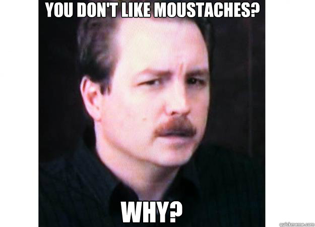 You don't like moustaches? WHY?  