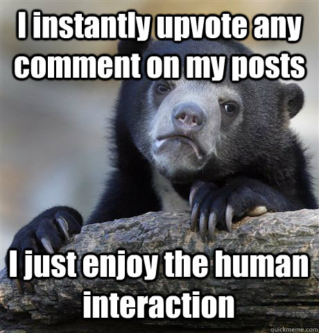 I instantly upvote any comment on my posts I just enjoy the human interaction - I instantly upvote any comment on my posts I just enjoy the human interaction  Confession Bear