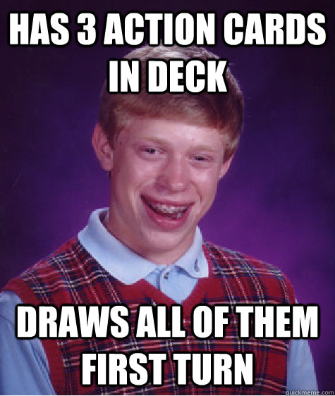 Has 3 action cards in deck  Draws all of them first turn - Has 3 action cards in deck  Draws all of them first turn  Bad Luck Brian